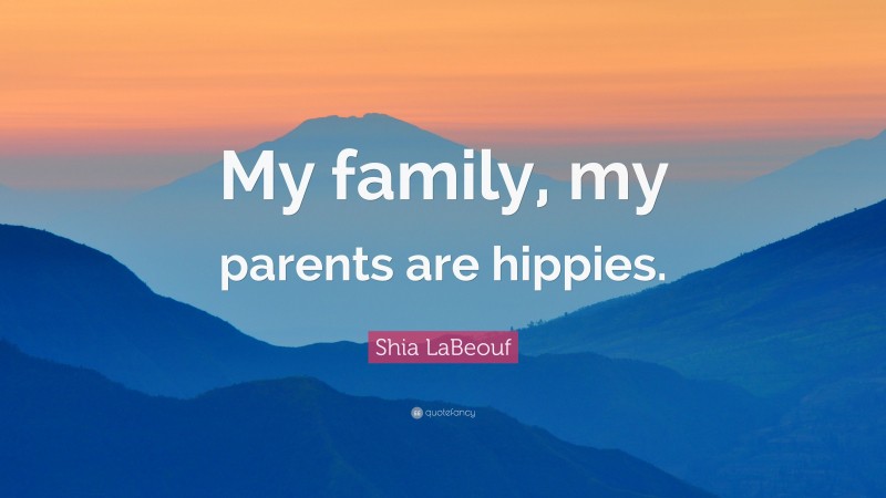 Shia LaBeouf Quote: “My family, my parents are hippies.”