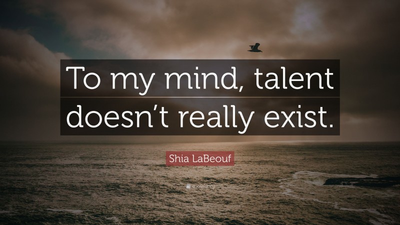 Shia LaBeouf Quote: “To my mind, talent doesn’t really exist.”