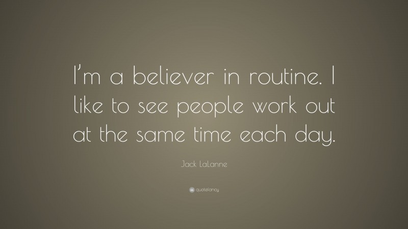Jack LaLanne Quote: “I’m a believer in routine. I like to see people work out at the same time each day.”