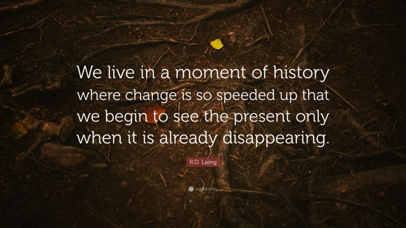 R.D. Laing Quote: “We live in a moment of history where change is so speeded up that we begin to see the present only when it is already disappearing.”