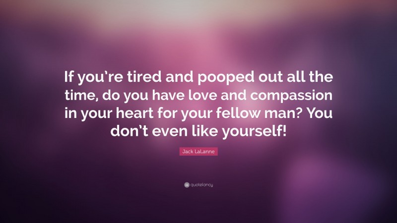 Jack LaLanne Quote: “If you’re tired and pooped out all the time, do you have love and compassion in your heart for your fellow man? You don’t even like yourself!”