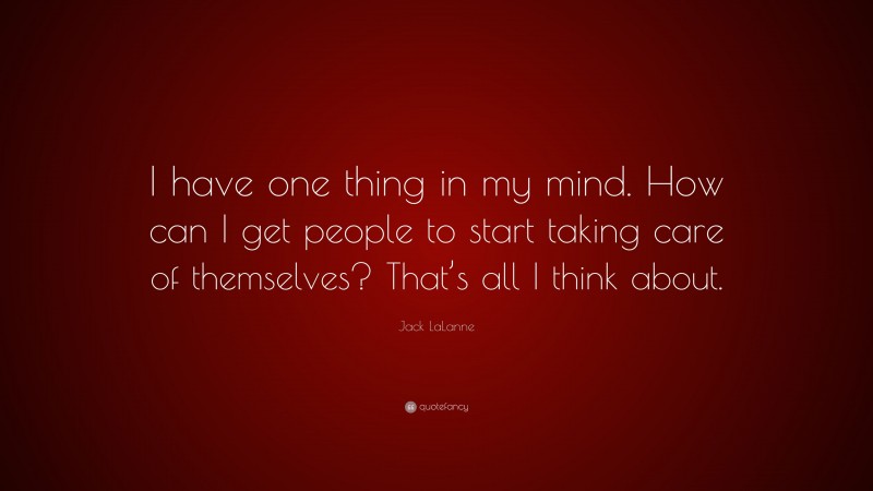 Jack LaLanne Quote: “I have one thing in my mind. How can I get people to start taking care of themselves? That’s all I think about.”