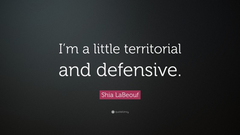 Shia LaBeouf Quote: “I’m a little territorial and defensive.”