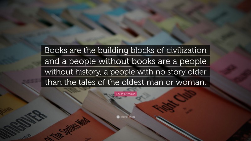 Louis L'Amour Quote: “Books are the building blocks of civilization and a people without books are a people without history, a people with no story older than the tales of the oldest man or woman.”