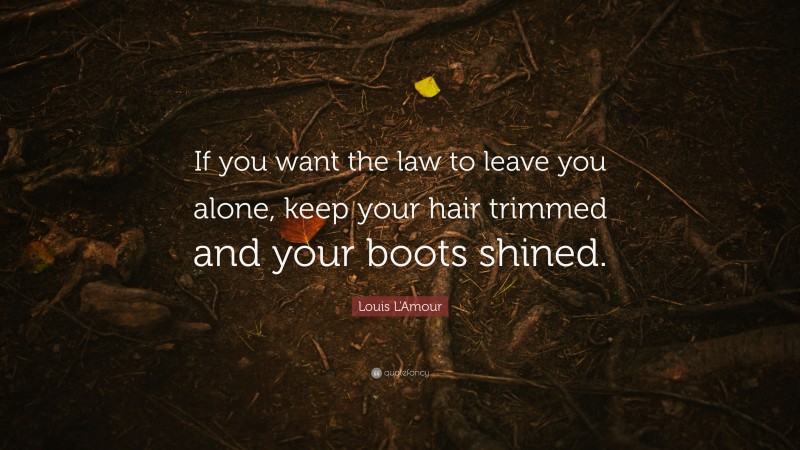 Louis L'Amour Quote: “If you want the law to leave you alone, keep your hair trimmed and your boots shined.”