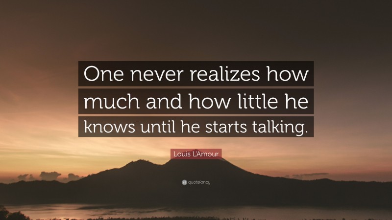 Louis L'Amour Quote: “One never realizes how much and how little he knows until he starts talking.”