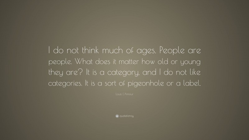 Louis L'Amour Quote: “I do not think much of ages. People are people. What does it matter how old or young they are? It is a category, and I do not like categories. It is a sort of pigeonhole or a label.”