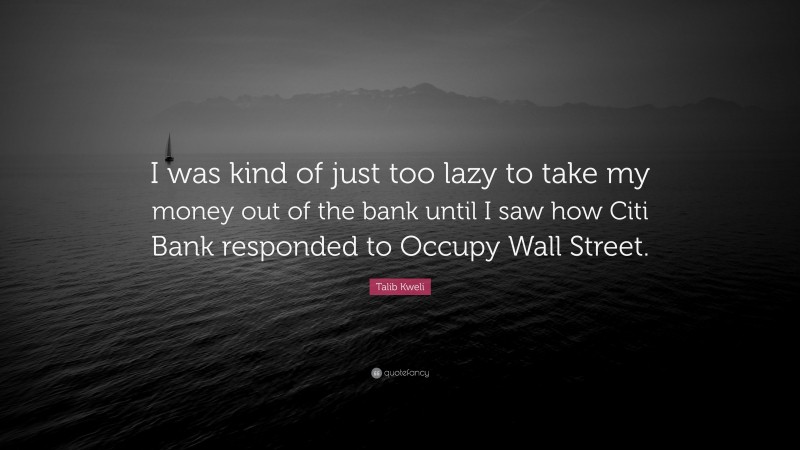 Talib Kweli Quote: “I was kind of just too lazy to take my money out of the bank until I saw how Citi Bank responded to Occupy Wall Street.”