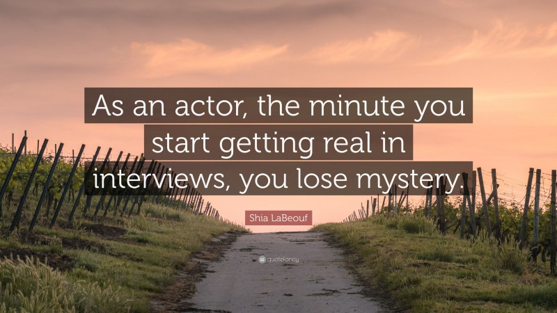 Shia LaBeouf Quote: “As an actor, the minute you start getting real in interviews, you lose mystery.”