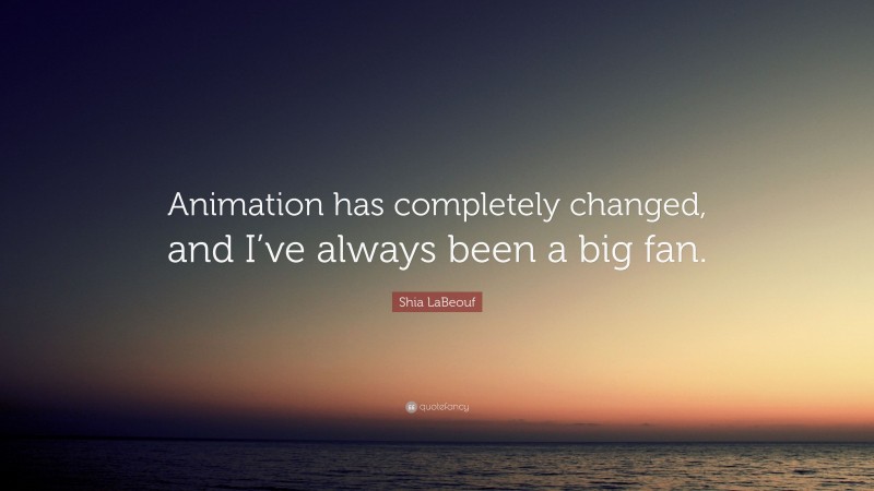 Shia LaBeouf Quote: “Animation has completely changed, and I’ve always been a big fan.”