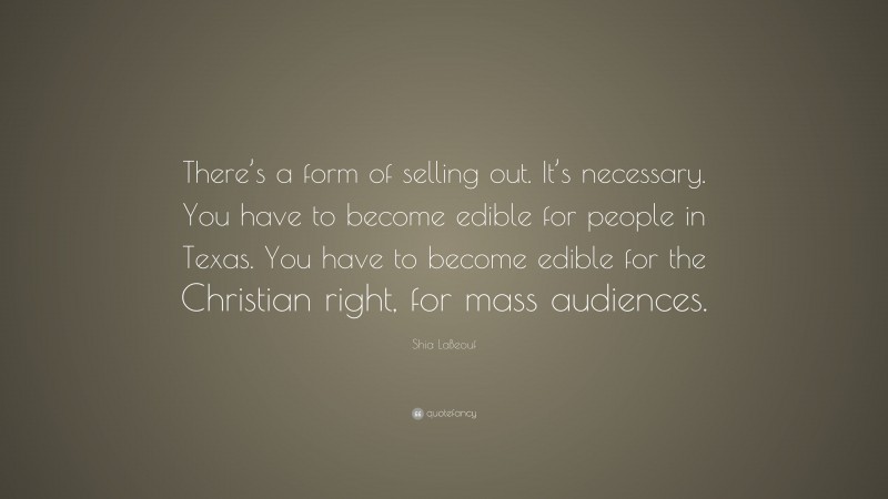 Shia LaBeouf Quote: “There’s a form of selling out. It’s necessary. You have to become edible for people in Texas. You have to become edible for the Christian right, for mass audiences.”