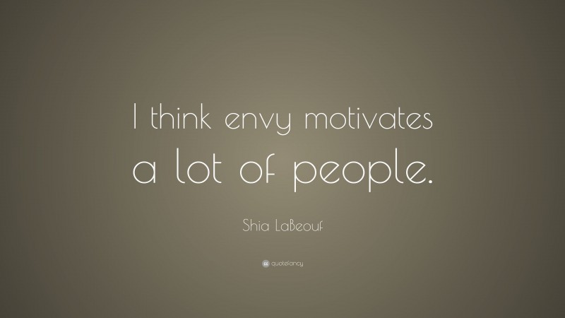 Shia LaBeouf Quote: “I think envy motivates a lot of people.”