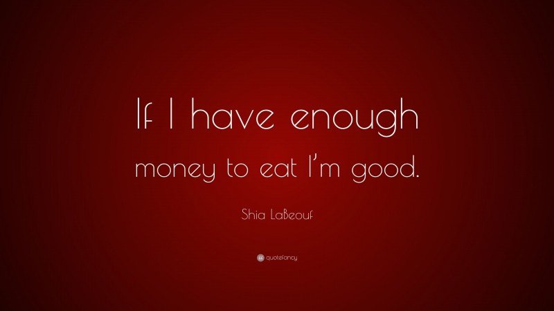 Shia LaBeouf Quote: “If I have enough money to eat I’m good.”