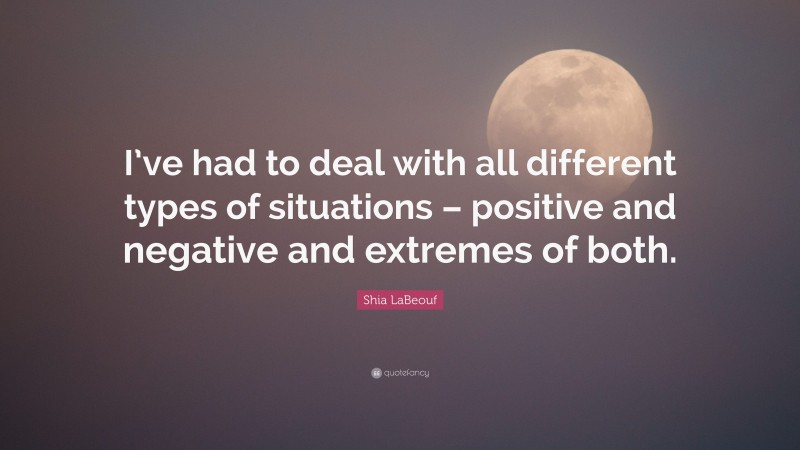 Shia LaBeouf Quote: “I’ve had to deal with all different types of situations – positive and negative and extremes of both.”