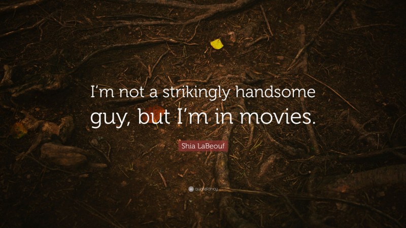 Shia LaBeouf Quote: “I’m not a strikingly handsome guy, but I’m in movies.”