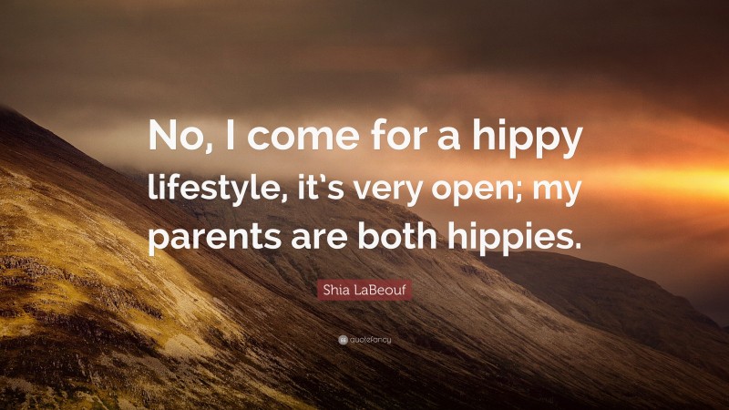 Shia LaBeouf Quote: “No, I come for a hippy lifestyle, it’s very open; my parents are both hippies.”