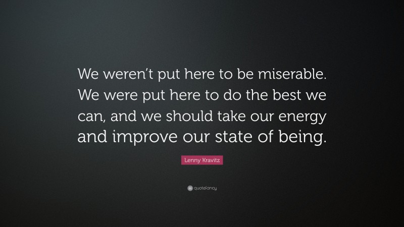 Lenny Kravitz Quote: “We weren’t put here to be miserable. We were put here to do the best we can, and we should take our energy and improve our state of being.”
