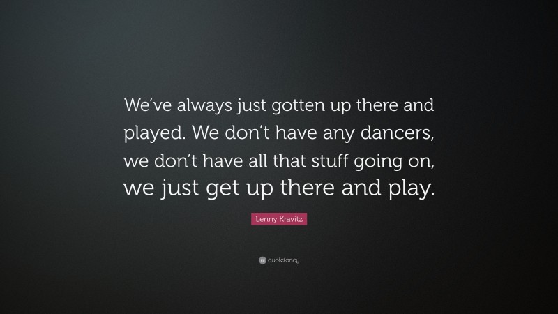 Lenny Kravitz Quote: “We’ve always just gotten up there and played. We don’t have any dancers, we don’t have all that stuff going on, we just get up there and play.”
