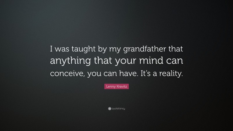 Lenny Kravitz Quote: “I was taught by my grandfather that anything that your mind can conceive, you can have. It’s a reality.”