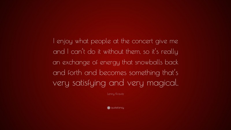 Lenny Kravitz Quote: “I enjoy what people at the concert give me and I can’t do it without them, so it’s really an exchange of energy that snowballs back and forth and becomes something that’s very satisfying and very magical.”