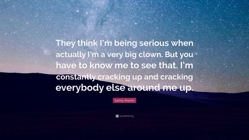 Lenny Kravitz Quote: “They think I’m being serious when actually I’m a very big clown. But you have to know me to see that. I’m constantly cracking up and cracking everybody else around me up.”