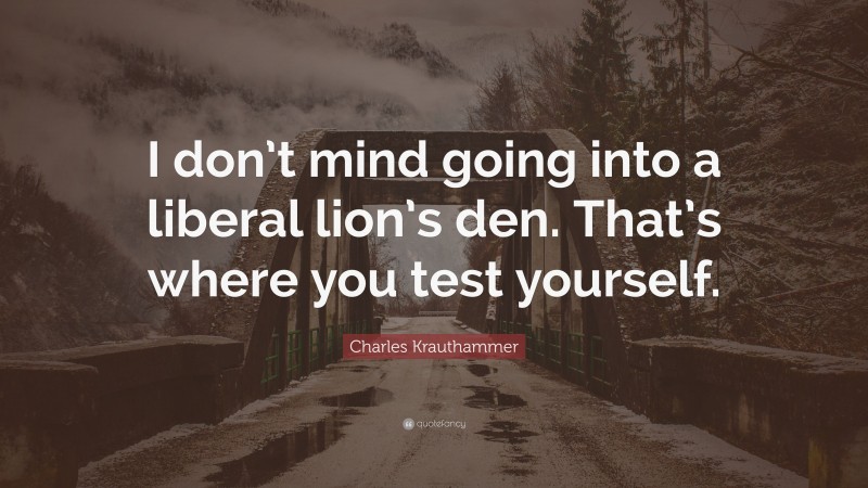 Charles Krauthammer Quote: “I don’t mind going into a liberal lion’s den. That’s where you test yourself.”
