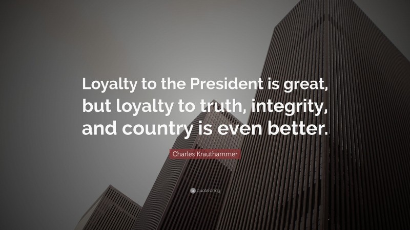 Charles Krauthammer Quote: “Loyalty to the President is great, but loyalty to truth, integrity, and country is even better.”