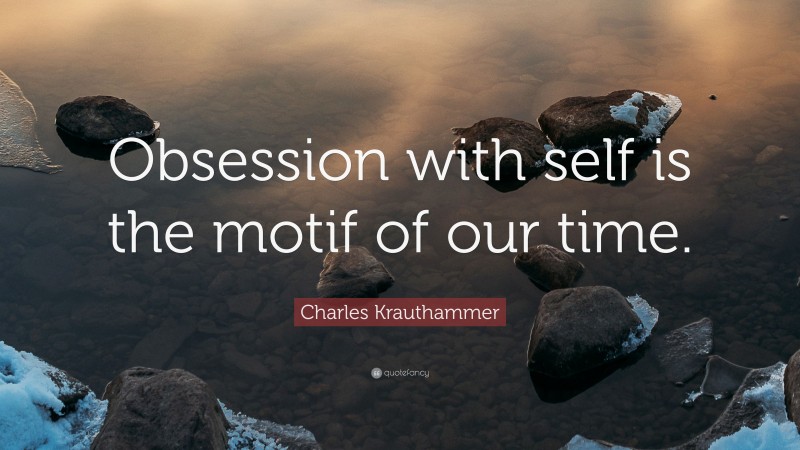 Charles Krauthammer Quote: “Obsession with self is the motif of our time.”