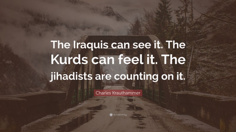 Charles Krauthammer Quote: “The Iraquis can see it. The Kurds can feel it. The jihadists are counting on it.”