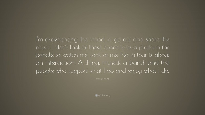 Lenny Kravitz Quote: “I’m experiencing the mood to go out and share the music. I don’t look at these concerts as a platform for people to watch me, look at me. No, a tour is about an interaction. A thing, myself, a band, and the people who support what I do and enjoy what I do.”