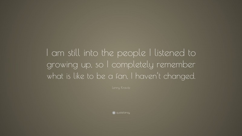 Lenny Kravitz Quote: “I am still into the people I listened to growing up, so I completely remember what is like to be a fan, I haven’t changed.”