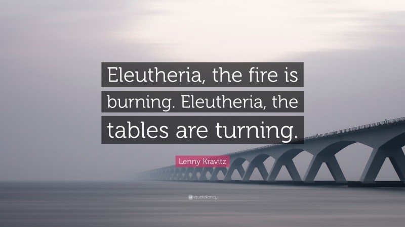 Lenny Kravitz Quote: “Eleutheria, the fire is burning. Eleutheria, the tables are turning.”