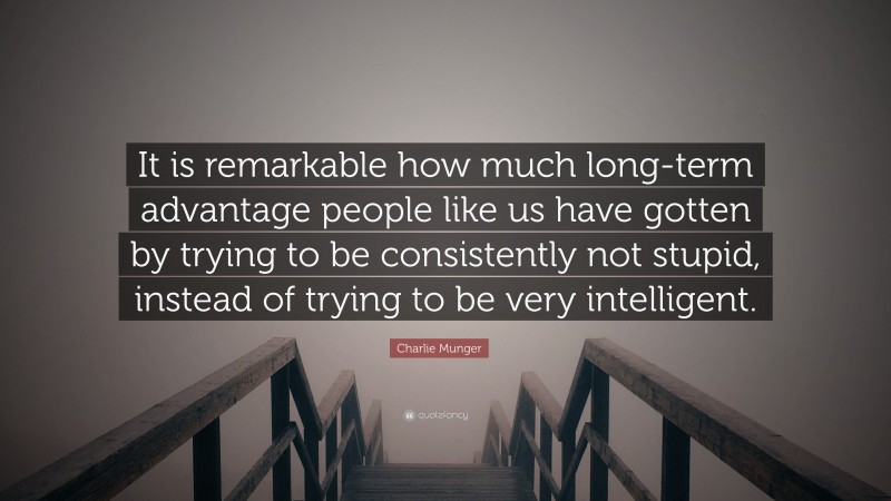 Charlie Munger Quote: “It is remarkable how much long-term advantage people like us have gotten by trying to be consistently not stupid, instead of trying to be very intelligent.”