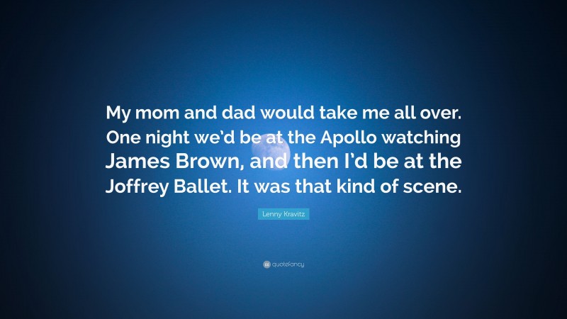 Lenny Kravitz Quote: “My mom and dad would take me all over. One night we’d be at the Apollo watching James Brown, and then I’d be at the Joffrey Ballet. It was that kind of scene.”