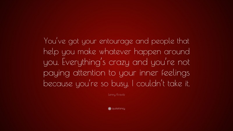 Lenny Kravitz Quote: “You’ve got your entourage and people that help you make whatever happen around you. Everything’s crazy and you’re not paying attention to your inner feelings because you’re so busy. I couldn’t take it.”
