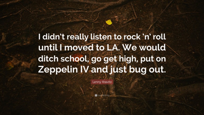 Lenny Kravitz Quote: “I didn’t really listen to rock ‘n’ roll until I moved to LA. We would ditch school, go get high, put on Zeppelin IV and just bug out.”