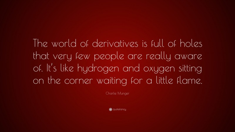 Charlie Munger Quote: “The world of derivatives is full of holes that very few people are really aware of. It’s like hydrogen and oxygen sitting on the corner waiting for a little flame.”