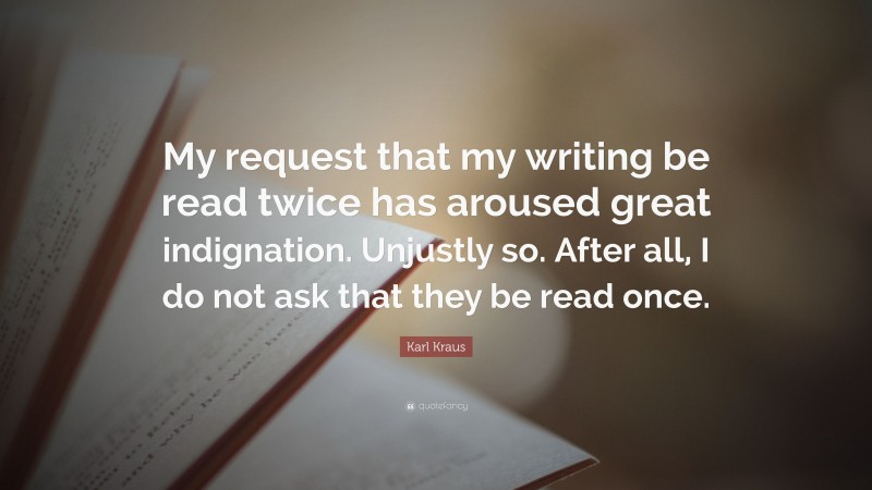 Karl Kraus Quote: “My request that my writing be read twice has aroused great indignation. Unjustly so. After all, I do not ask that they be read once.”