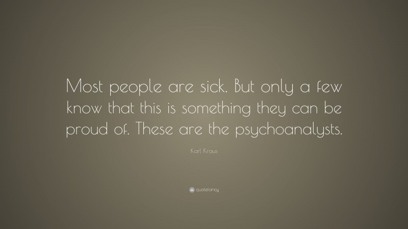 Karl Kraus Quote: “Most people are sick. But only a few know that this is something they can be proud of. These are the psychoanalysts.”