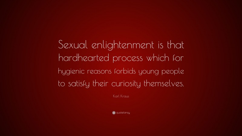 Karl Kraus Quote: “Sexual enlightenment is that hardhearted process which for hygienic reasons forbids young people to satisfy their curiosity themselves.”