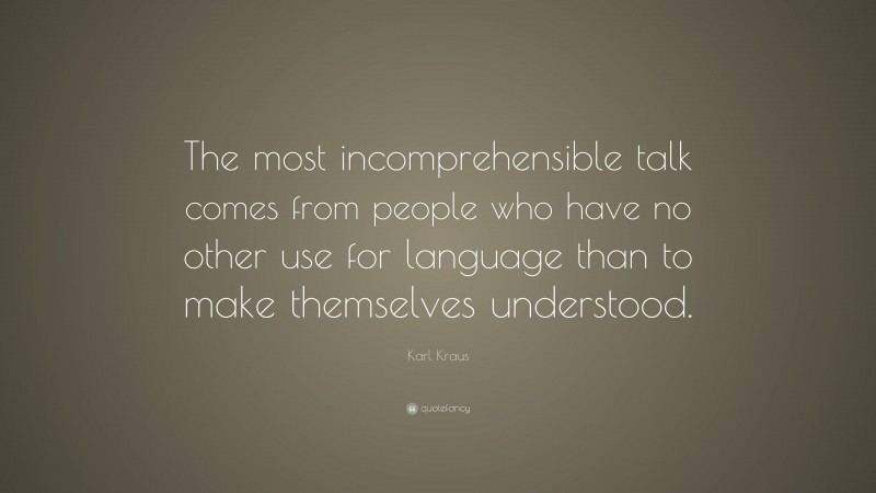Karl Kraus Quote: “The most incomprehensible talk comes from people who have no other use for language than to make themselves understood.”
