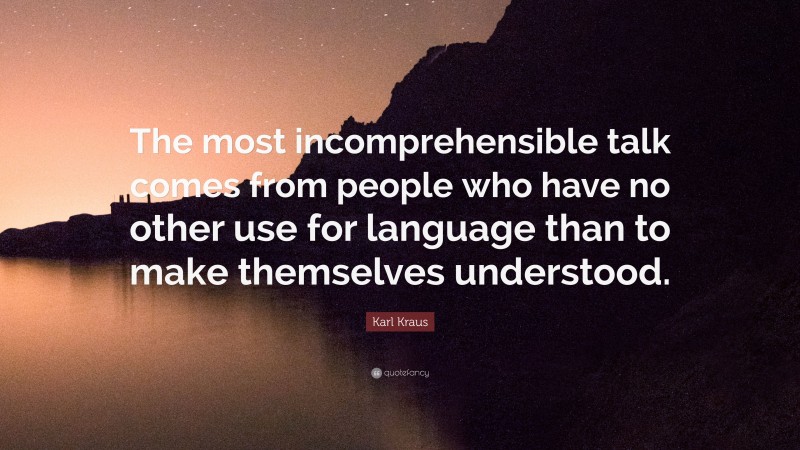 Karl Kraus Quote: “The most incomprehensible talk comes from people who have no other use for language than to make themselves understood.”