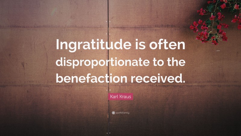 Karl Kraus Quote: “Ingratitude is often disproportionate to the benefaction received.”