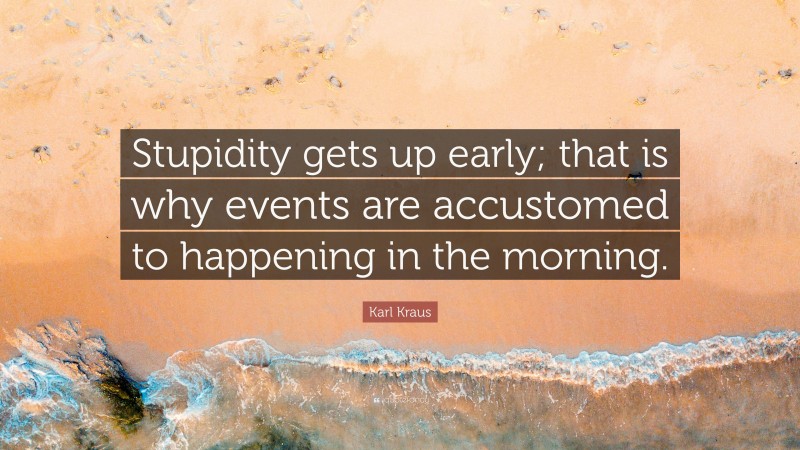 Karl Kraus Quote: “Stupidity gets up early; that is why events are accustomed to happening in the morning.”