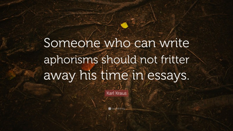 Karl Kraus Quote: “Someone who can write aphorisms should not fritter away his time in essays.”