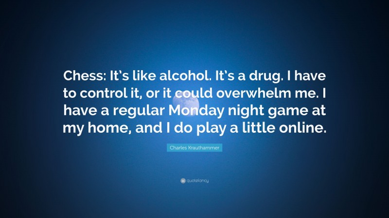 Charles Krauthammer Quote: “Chess: It’s like alcohol. It’s a drug. I have to control it, or it could overwhelm me. I have a regular Monday night game at my home, and I do play a little online.”