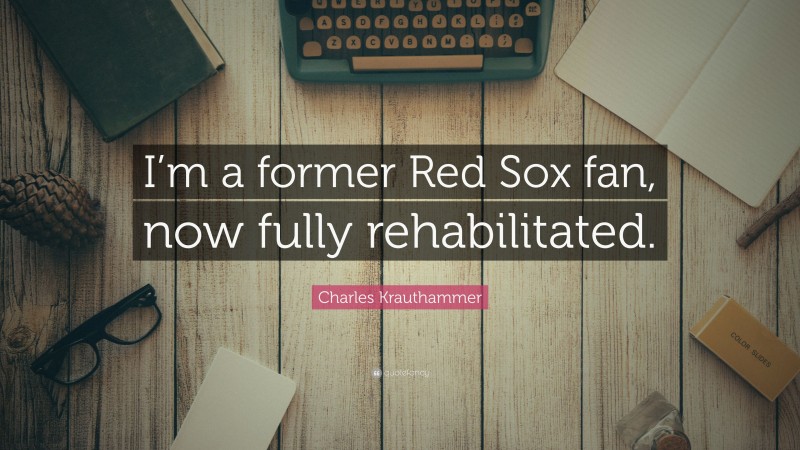 Charles Krauthammer Quote: “I’m a former Red Sox fan, now fully rehabilitated.”