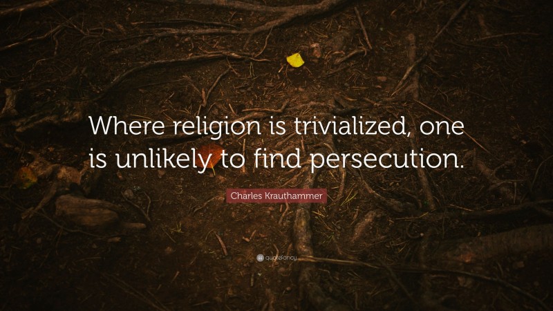 Charles Krauthammer Quote: “Where religion is trivialized, one is unlikely to find persecution.”