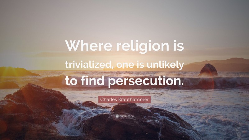 Charles Krauthammer Quote: “Where religion is trivialized, one is unlikely to find persecution.”