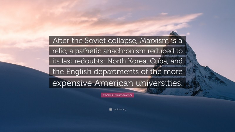 Charles Krauthammer Quote: “After the Soviet collapse, Marxism is a relic, a pathetic anachronism reduced to its last redoubts: North Korea, Cuba, and the English departments of the more expensive American universities.”